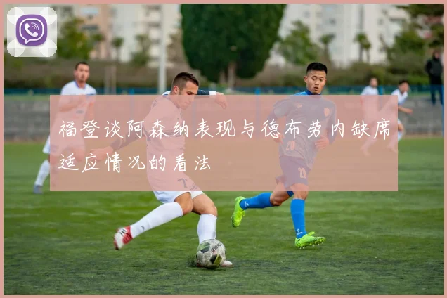 福登谈阿森纳表现与德布劳内缺席适应情况的看法