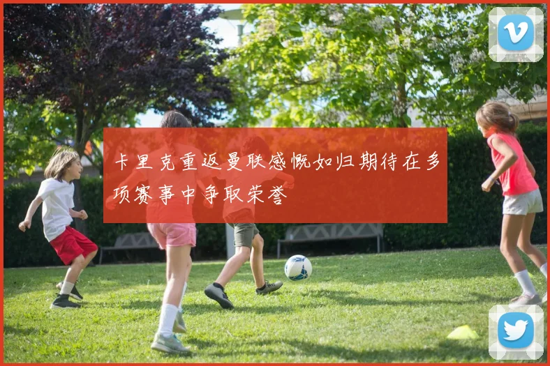 卡里克重返曼联感慨如归期待在多项赛事中争取荣誉