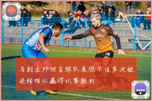 马刺主帅坦言球队表现不佳多次被逆转难以赢得比赛胜利