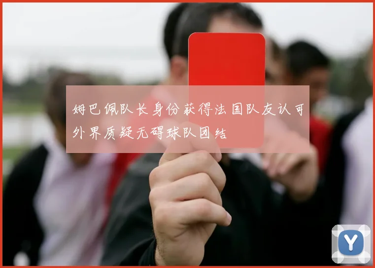 姆巴佩队长身份获得法国队友认可外界质疑无碍球队团结