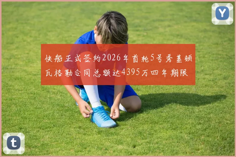 快船正式签约2026年首轮5号秀基顿瓦格勒合同总额达4395万四年期限