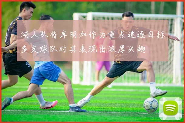 湖人队将库明加作为重点追逐目标多支球队对其表现出浓厚兴趣