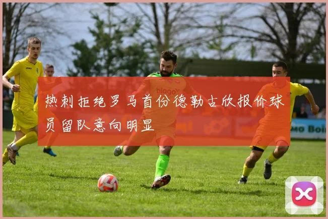 热刺拒绝罗马首份德勒古欣报价球员留队意向明显