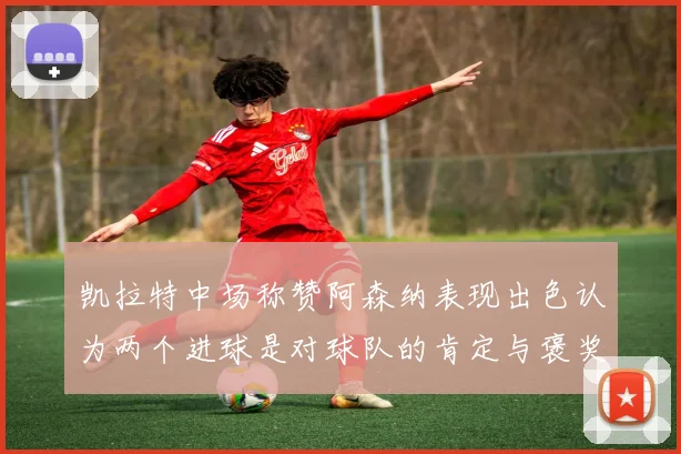 凯拉特中场称赞阿森纳表现出色认为两个进球是对球队的肯定与褒奖