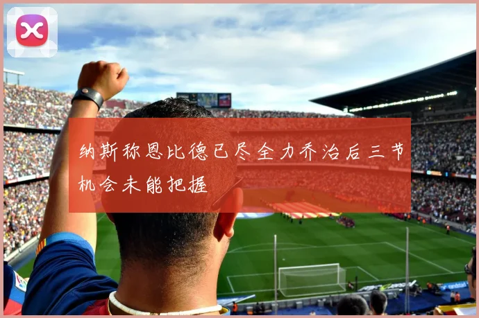 纳斯称恩比德已尽全力乔治后三节机会未能把握