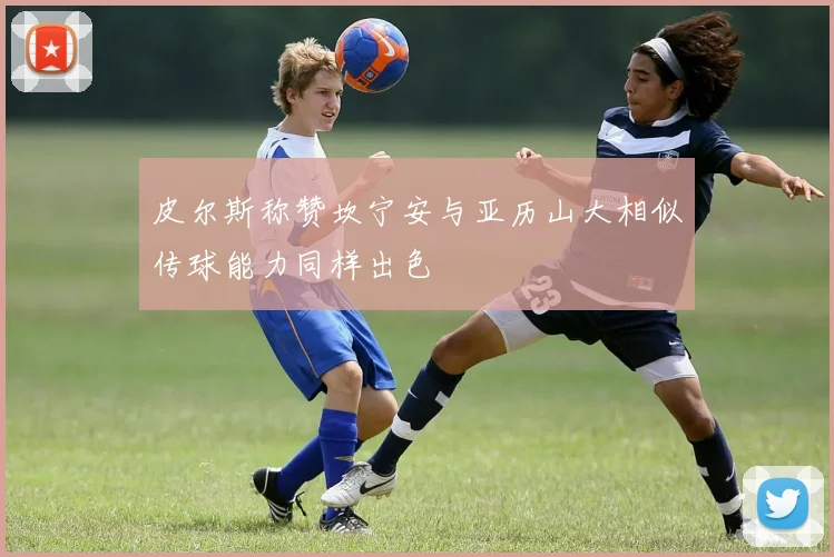 皮尔斯称赞坎宁安与亚历山大相似传球能力同样出色