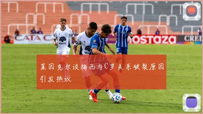 莱因克尔谈梅西与C罗关系破裂原因引发热议