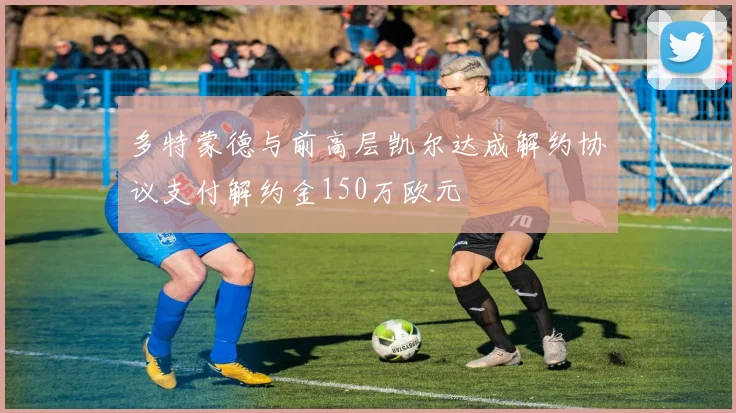 多特蒙德与前高层凯尔达成解约协议支付解约金150万欧元