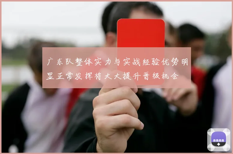 广东队整体实力与实战经验优势明显正常发挥将大大提升晋级机会