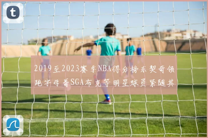 2019至2023赛季NBA得分榜东契奇领跑字母哥SGA布克等明星球员紧随其后