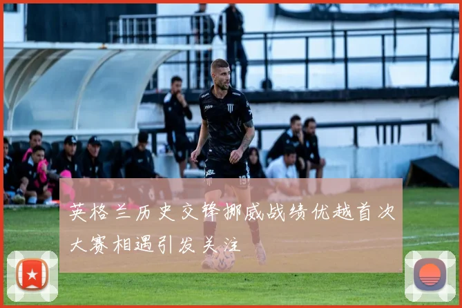 英格兰历史交锋挪威战绩优越首次大赛相遇引发关注