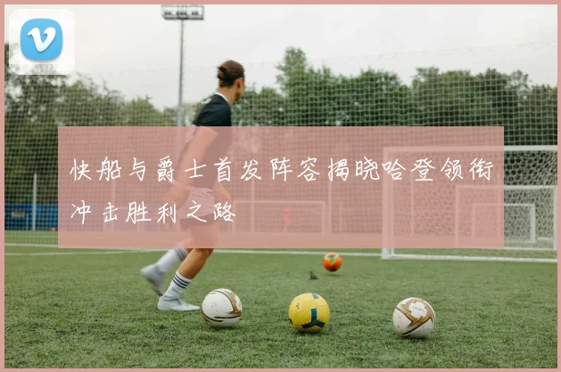 快船与爵士首发阵容揭晓哈登领衔冲击胜利之路