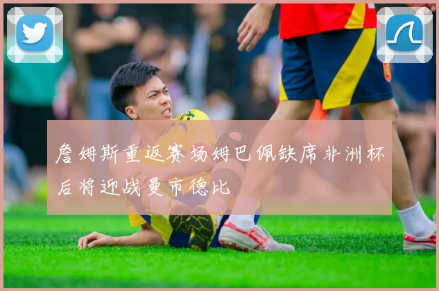 詹姆斯重返赛场姆巴佩缺席非洲杯后将迎战曼市德比