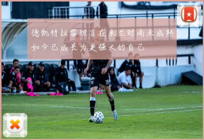 德凯特拉雷坦言在米兰时尚未成熟如今已成长为更强大的自己