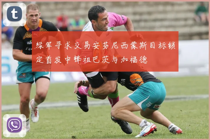 绿军寻求交易安芬尼西蒙斯目标锁定首发中锋祖巴茨与加福德