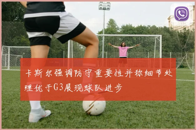 卡斯尔强调防守重要性并称细节处理优于G3展现球队进步