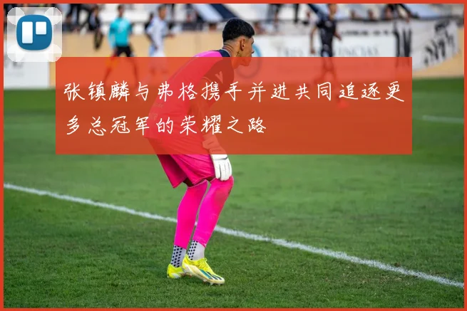 张镇麟与弗格携手并进共同追逐更多总冠军的荣耀之路