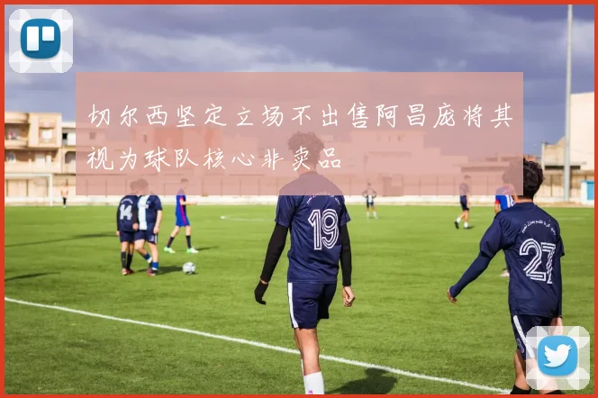切尔西坚定立场不出售阿昌庞将其视为球队核心非卖品
