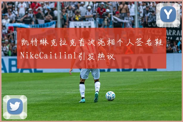 凯特琳克拉克首次亮相个人签名鞋NikeCaitlin1引发热议