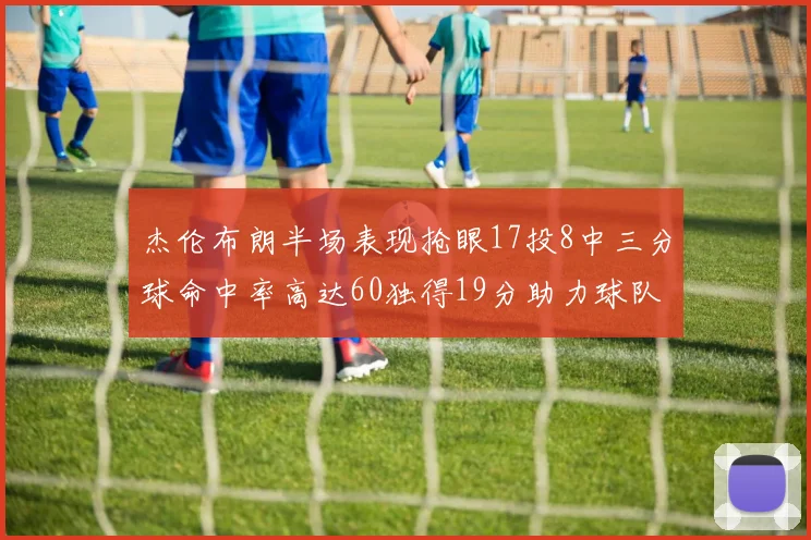 杰伦布朗半场表现抢眼17投8中三分球命中率高达60独得19分助力球队