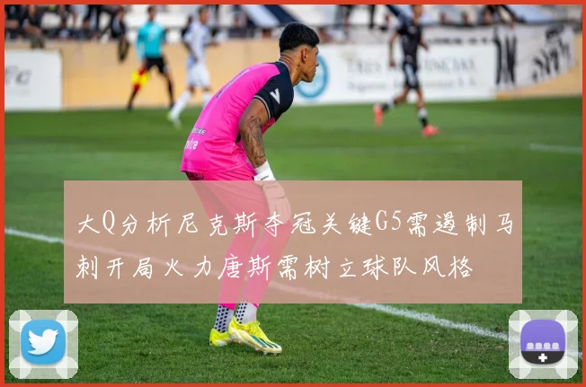大Q分析尼克斯夺冠关键G5需遏制马刺开局火力唐斯需树立球队风格