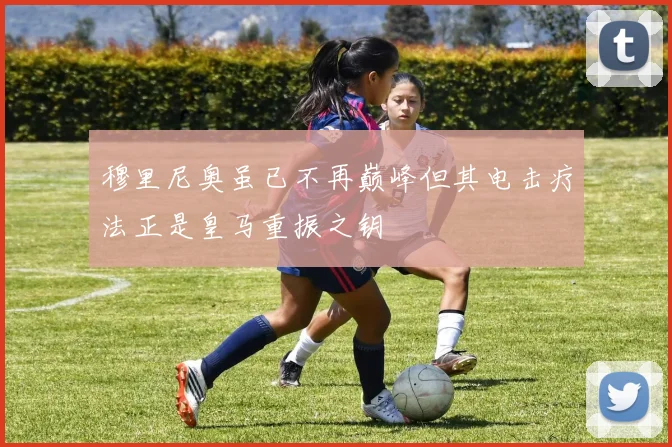 穆里尼奥虽已不再巅峰但其电击疗法正是皇马重振之钥