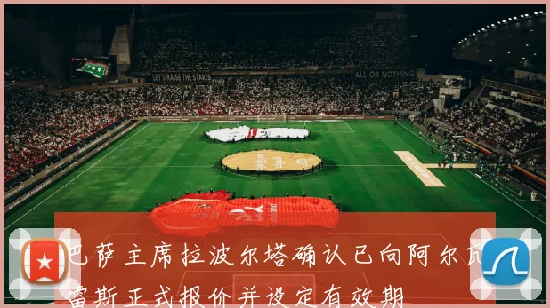 巴萨主席拉波尔塔确认已向阿尔瓦雷斯正式报价并设定有效期