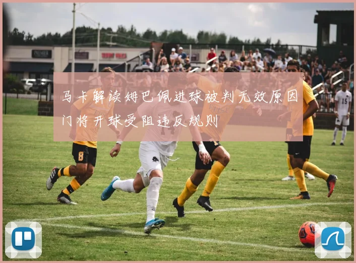 马卡解读姆巴佩进球被判无效原因门将开球受阻违反规则