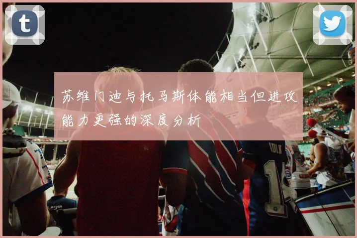 苏维门迪与托马斯体能相当但进攻能力更强的深度分析