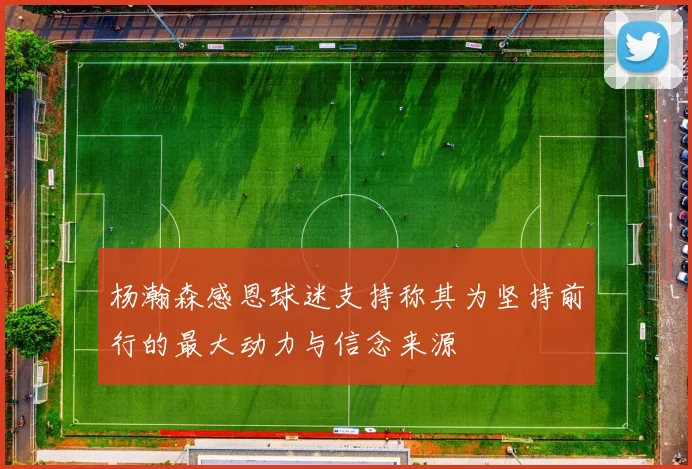 杨瀚森感恩球迷支持称其为坚持前行的最大动力与信念来源