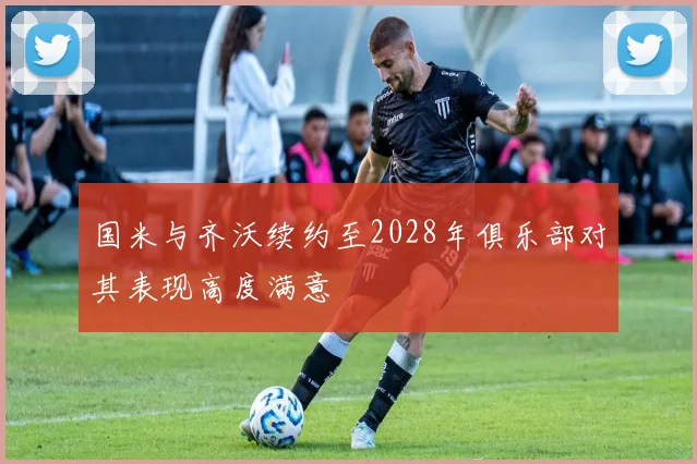 国米与齐沃续约至2028年俱乐部对其表现高度满意